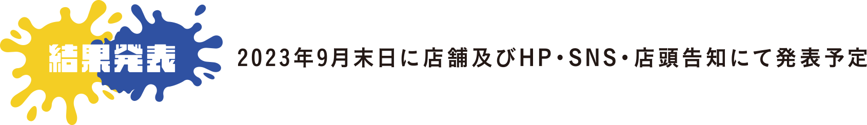 結果発表｜2023年9月末日に店舗及びHP・SNS・店頭告知にて発表予定